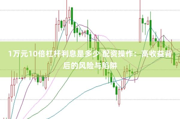 1万元10倍杠杆利息是多少 配资操作:高收益背后的风险与陷阱