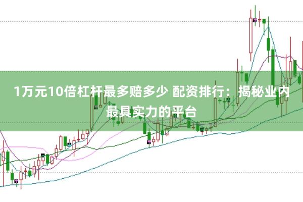 1万元10倍杠杆最多赔多少 配资排行：揭秘业内最具实力的平台