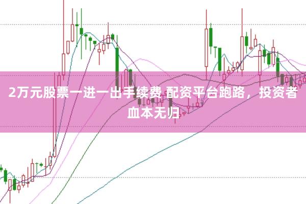 2万元股票一进一出手续费 配资平台跑路，投资者血本无归
