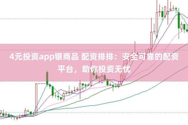 4元投资app银商品 配资排排：安全可靠的配资平台，助你投资无忧
