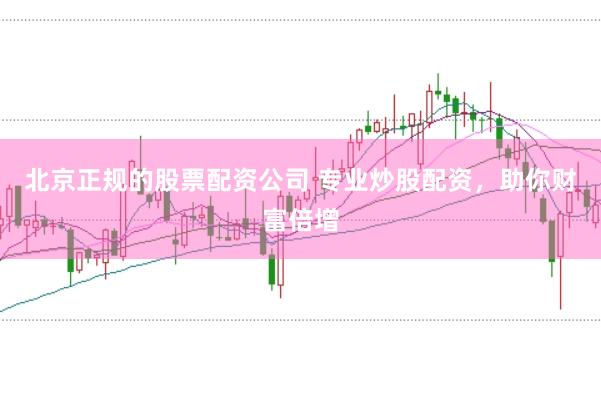 北京正规的股票配资公司 专业炒股配资，助你财富倍增