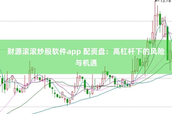 财源滚滚炒股软件app 配资盘：高杠杆下的风险与机遇