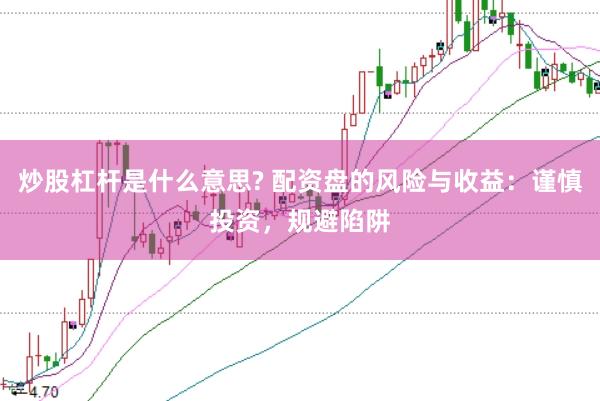 炒股杠杆是什么意思? 配资盘的风险与收益：谨慎投资，规避陷阱