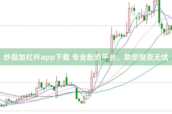 炒股加杠杆app下载 专业配资平台，助您投资无忧