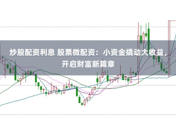 炒股配资利息 股票微配资：小资金撬动大收益，开启财富新篇章