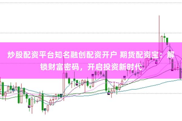 炒股配资平台知名融创配资开户 期货配资宝：解锁财富密码，开启投资新时代