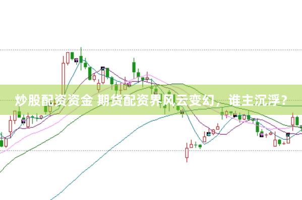 炒股配资资金 期货配资界风云变幻，谁主沉浮？