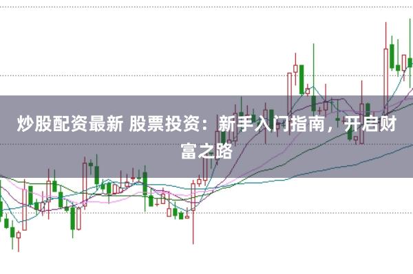 炒股配资最新 股票投资：新手入门指南，开启财富之路