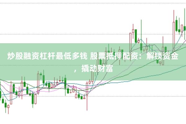 炒股融资杠杆最低多钱 股票抵押配资:解锁资金,撬动财富