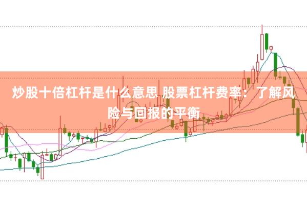 炒股十倍杠杆是什么意思 股票杠杆费率：了解风险与回报的平衡