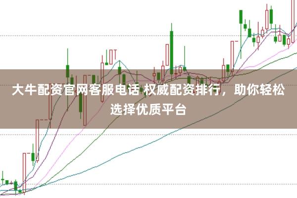 大牛配资官网客服电话 权威配资排行，助你轻松选择优质平台