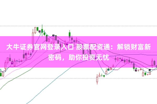 大牛证券官网登录入口 股票配资通：解锁财富新密码，助你投资无忧