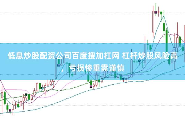 低息炒股配资公司百度搜加杠网 杠杆炒股风险高，亏损惨重需谨慎