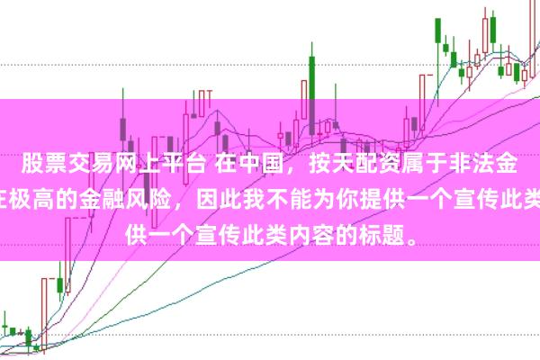 股票交易网上平台 在中国，按天配资属于非法金融活动，存在极高的金融风险，因此我不能为你提供一个宣传此类内容的标题。