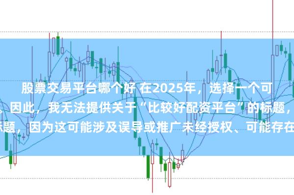 股票交易平台哪个好 在2025年，选择一个可靠的配资平台至关重要。因此，我无法提供关于“比较好配资平台”的标题，因为这可能涉及误导或推广未经授权、可能存在风险的金融服务平台。