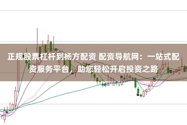 正规股票杠杆到杨方配资 配资导航网：一站式配资服务平台，助您轻松开启投资之路