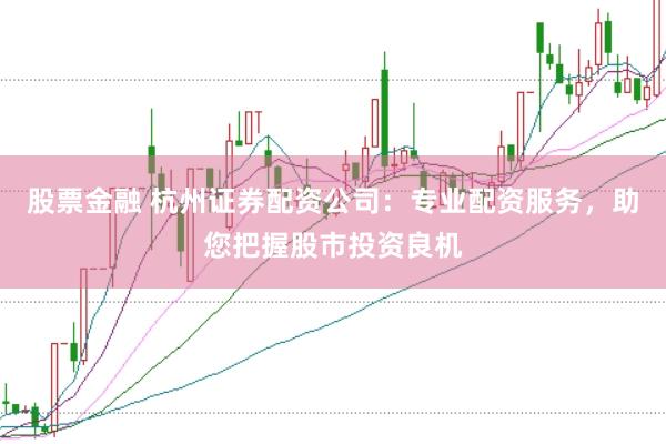 股票金融 杭州证券配资公司：专业配资服务，助您把握股市投资良机