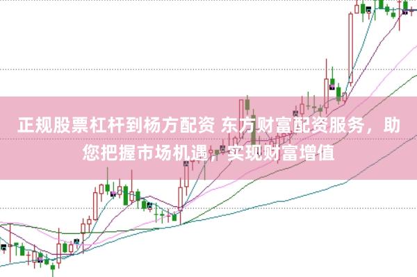正规股票杠杆到杨方配资 东方财富配资服务，助您把握市场机遇，实现财富增值