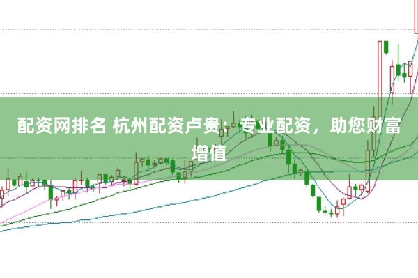 配资网排名 杭州配资卢贵：专业配资，助您财富增值