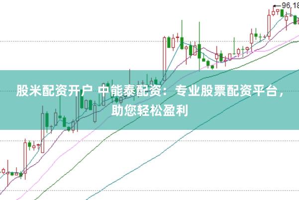 股米配资开户 中能泰配资：专业股票配资平台，助您轻松盈利