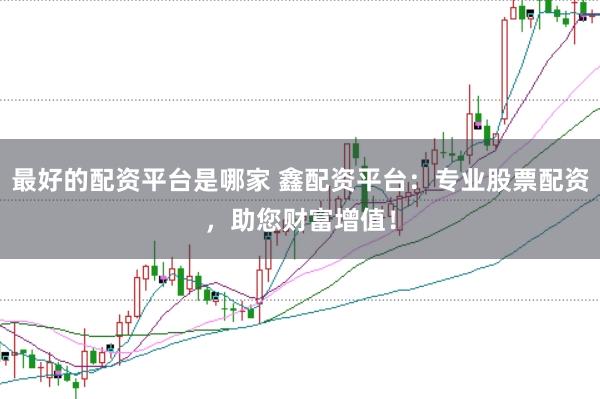 最好的配资平台是哪家 鑫配资平台：专业股票配资，助您财富增值！