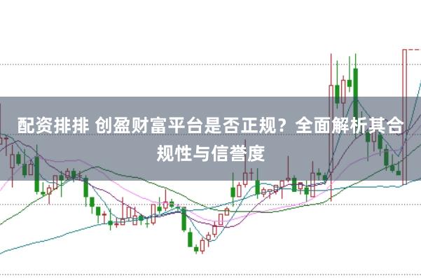 配资排排 创盈财富平台是否正规？全面解析其合规性与信誉度
