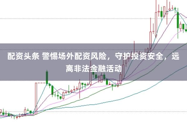 配资头条 警惕场外配资风险，守护投资安全，远离非法金融活动