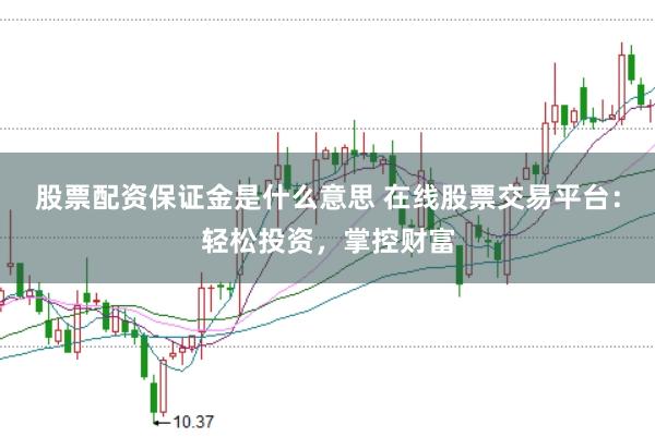 股票配资保证金是什么意思 在线股票交易平台：轻松投资，掌控财富