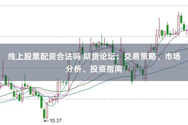线上股票配资合法吗 期货论坛：交易策略、市场分析、投资指南