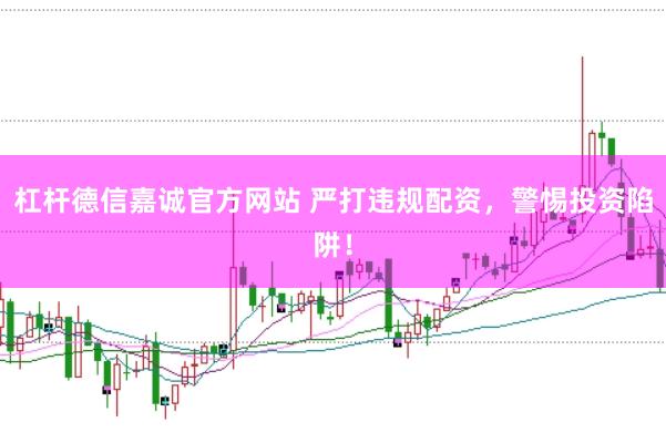 杠杆德信嘉诚官方网站 严打违规配资，警惕投资陷阱！