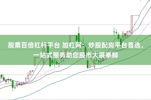 股票百倍杠杆平台 加杠网：炒股配资平台首选，一站式服务助您股市大展拳脚