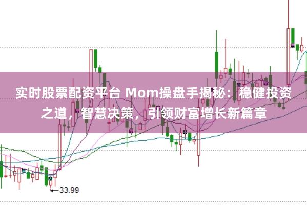 实时股票配资平台 Mom操盘手揭秘：稳健投资之道，智慧决策，引领财富增长新篇章