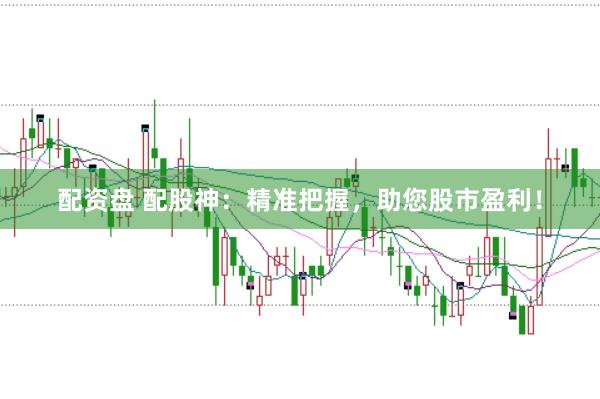 配资盘 配股神：精准把握，助您股市盈利！