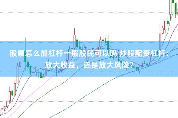 股票怎么加杠杆一般股民可以吗 炒股配资杠杆：放大收益，还是放大风险？