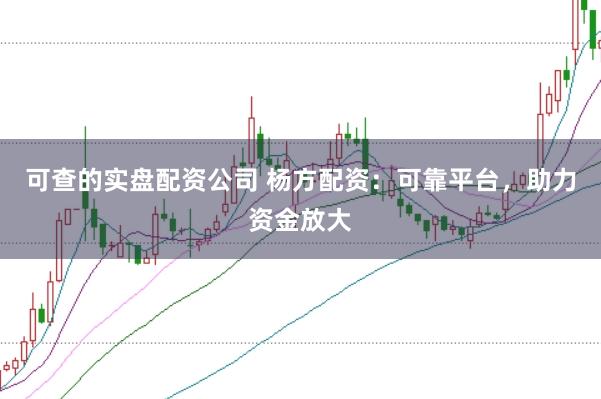 可查的实盘配资公司 杨方配资：可靠平台，助力资金放大