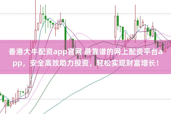 香港大牛配资app官网 最靠谱的网上配资平台app，安全高效助力投资，轻松实现财富增长！