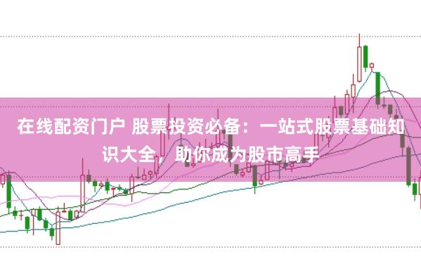 在线配资门户 股票投资必备：一站式股票基础知识大全，助你成为股市高手