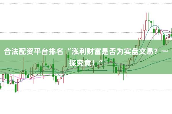 合法配资平台排名 “泓利财富是否为实盘交易？一探究竟！”