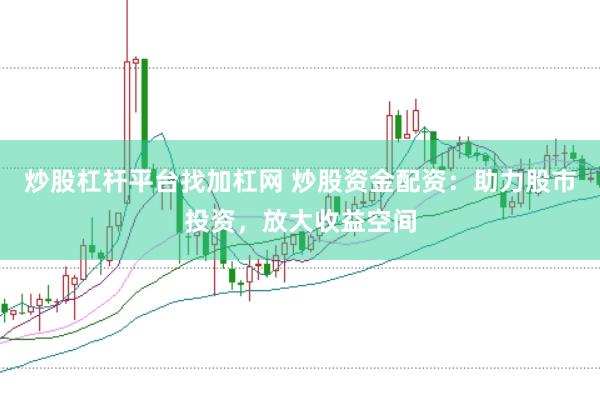 炒股杠杆平台找加杠网 炒股资金配资：助力股市投资，放大收益空间