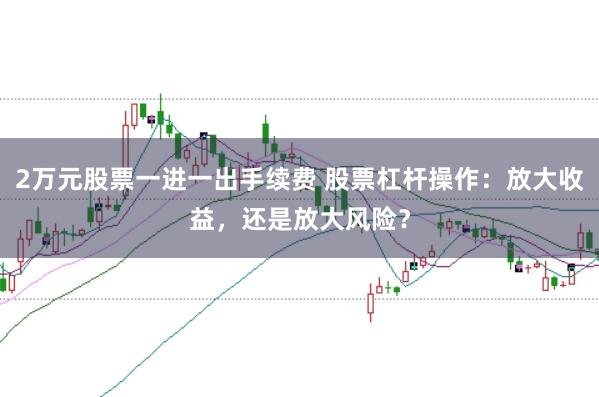 2万元股票一进一出手续费 股票杠杆操作：放大收益，还是放大风险？