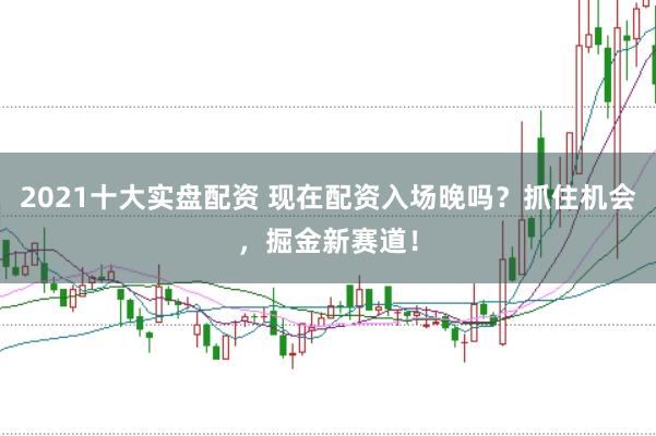 2021十大实盘配资 现在配资入场晚吗？抓住机会，掘金新赛道！