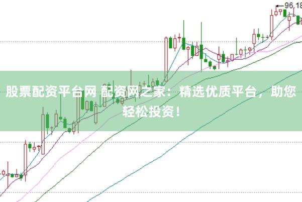 股票配资平台网 配资网之家：精选优质平台，助您轻松投资！