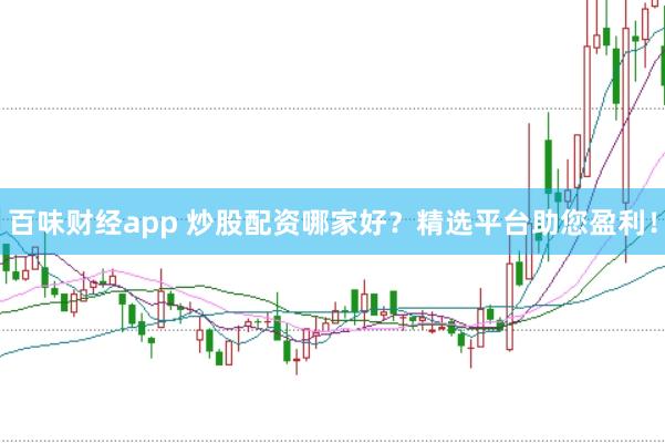 百味财经app 炒股配资哪家好？精选平台助您盈利！