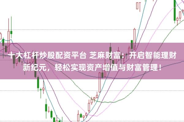 十大杠杆炒股配资平台 芝麻财富：开启智能理财新纪元，轻松实现资产增值与财富管理！