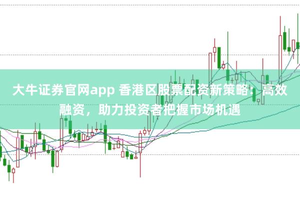大牛证券官网app 香港区股票配资新策略：高效融资，助力投资者把握市场机遇