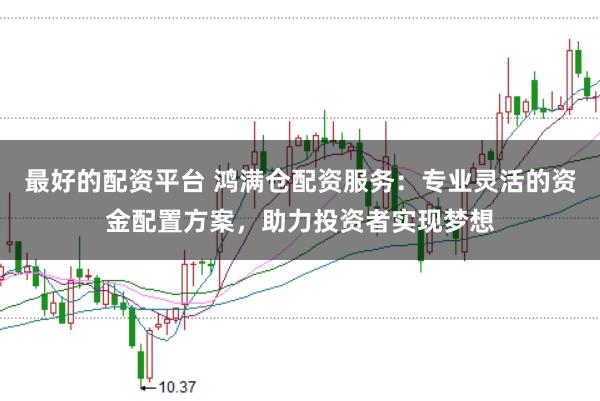 最好的配资平台 鸿满仓配资服务：专业灵活的资金配置方案，助力投资者实现梦想