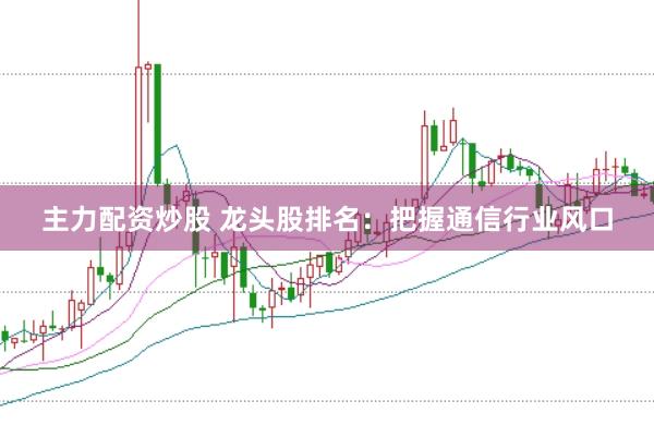 主力配资炒股 龙头股排名：把握通信行业风口