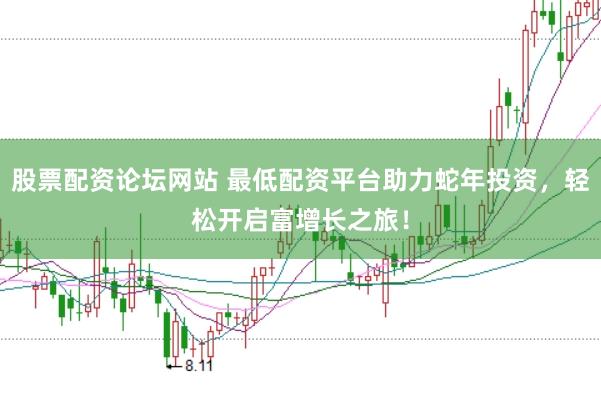 股票配资论坛网站 最低配资平台助力蛇年投资，轻松开启富增长之旅！