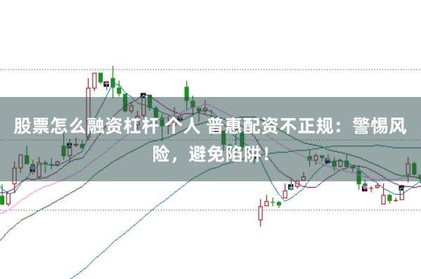 股票怎么融资杠杆 个人 普惠配资不正规：警惕风险，避免陷阱！