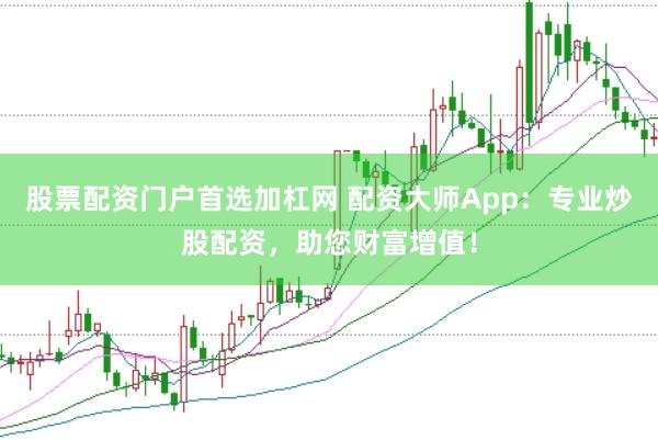 股票配资门户首选加杠网 配资大师App：专业炒股配资，助您财富增值！